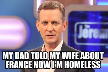 My dad told my wife about France now I'm homeless