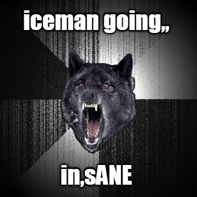 Iceman going,, in,sANE