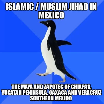 Islamic / Muslim Jihad in Mexico The Maya and Zapotec of Chiapas, Yucatan Penins