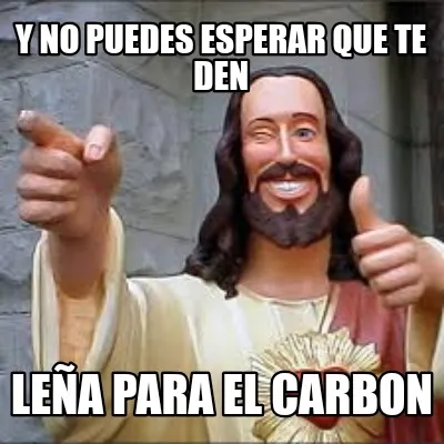 LEÑA PARA EL CARBON Y no puedes esperar que te den