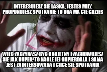 Interesujesz sie laska, jestes mily, proponujesz spotkanie to ona ma cie gdzies