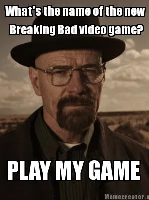 Funny What's the name of the new Breaking Bad video game? PLAY MY GAME