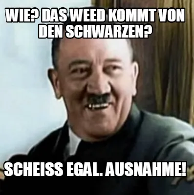 Funny Wie? Das weed kommt von den schwarzen? Scheiß egal. Ausnahme!