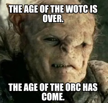 Funny The age of the WOTC is over. The Age of the orc has come.