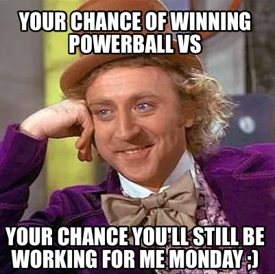 Funny Your chance of winning Powerball vs Your chance you'll still be working for me M