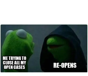 Funny Me trying to close all my open cases Re-opens
