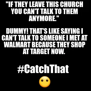 Funny "If they leave this church you can't talk to them anymore." Dummy! that's like