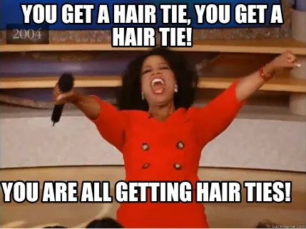 You get a hair tie, you get a hair tie! You are all getting hair ties!