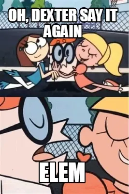 Funny OH, dexter say it again ELEM