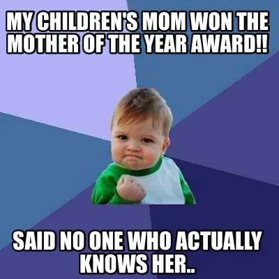 My children's mom won the mother of the year award!! Said no one who actually kn