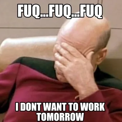 FUQ...FUQ...FUQ I DONT WANT TO WORK TOMORROW