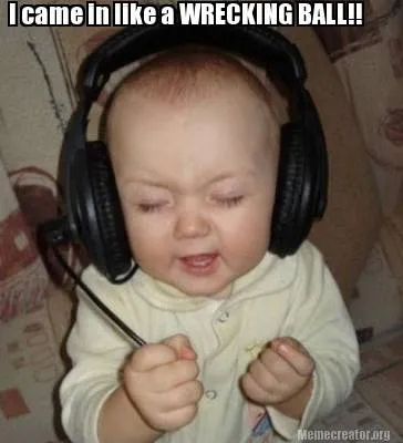 Funny I came in like a WRECKING BALL!!