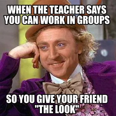 Funny when the teacher says you can work in groups So you give your friend "the look"