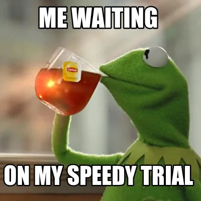 Funny me waiting on my speedy trial