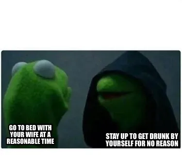 Go to bed with your wife at a reasonable time Stay up to get drunk by yourself f