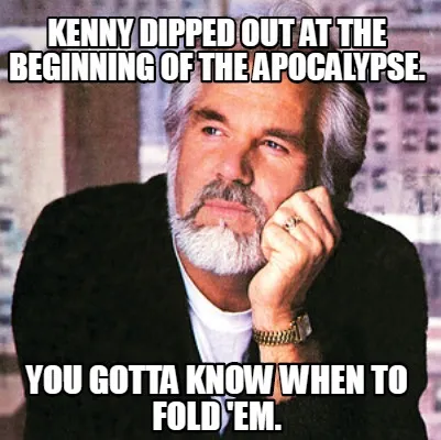 Funny Kenny dipped out at the beginning of the apocalypse. You gotta know when to fold