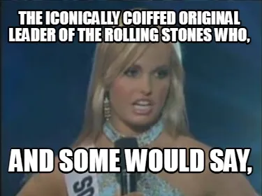 Funny the iconically coiffed original leader of The Rolling Stones who, and some woul