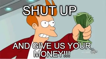 Funny shut up and give us your money!!!