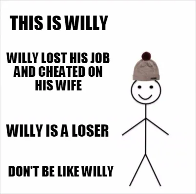 This is willy don't be like willy willy lost his job and cheated on his wife wil
