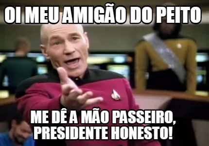 Oi meu amigão do peito Me dê a mão passeiro, presidente honesto!