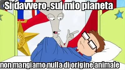 Funny Si davvero, sul mio pianeta non mangiamo nulla di origine animale