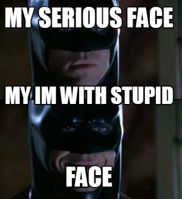 My serious face face my im with stupid