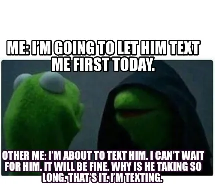 Funny Me: I’m going to let him text me first today. Other me: I’m about to text hi