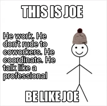 This is joe Be like joe He work. He don't rude to coworkers. He coordinate. He t