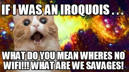If I Was An Iroquois . . . What Do You Mean Wheres No Wifi What Are We Savages
