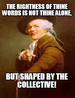 The rightness of thine words is not thine alone, but shaped by the collective!