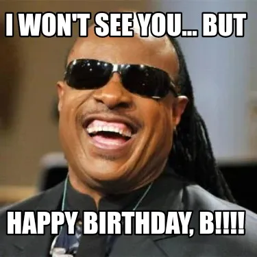 I won't see you... but HAPPY BIRTHDAY, B!!!!