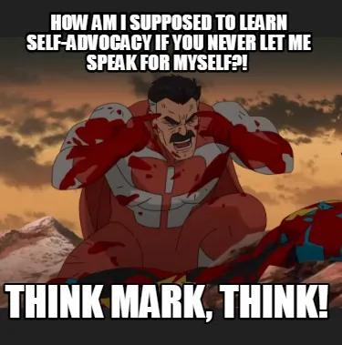How am I supposed to learn self-advocacy if you never let me speak for myself?!