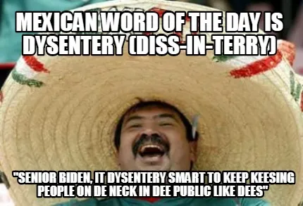 Funny mexican word of the day is Dysentery (Diss-in-terry) "Senior Biden, it Dysentery