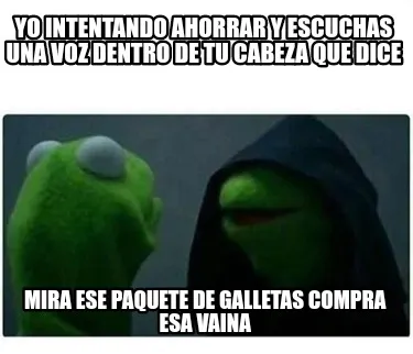 Yo intentando ahorrar Y escuchas una voz dentro de tu cabeza que dice Mira ese p