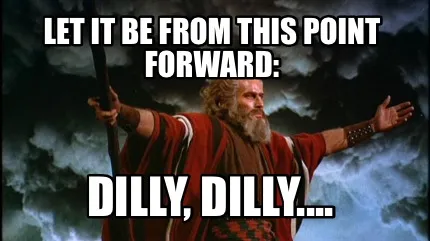Let it be from this point forward: Dilly, Dilly....