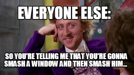 Everyone else: So you're telling me that you're gonna smash a window and then s