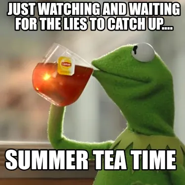 Funny Just watching and waiting for the lies to catch up.... Summer Tea Time