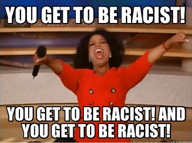 You Get To Be Racist You Get To Be Racist And You Get To Be Racist