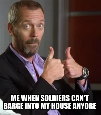 Funny me when soldiers can't barge into my house anyore