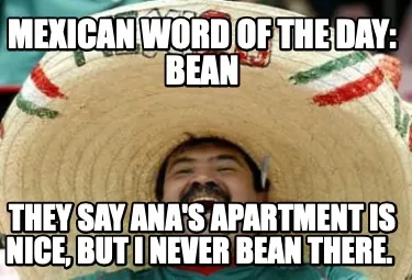 Funny Mexican Word of the day: Bean They say Ana's apartment is nice, but I never bean