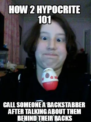 How 2 hypocrite 101 call someone a backstabber after talking about them behind