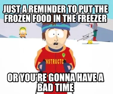 Funny Just a reminder to put the frozen food in the freezer Or you’re gonna have a b