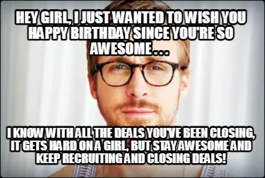 Hey Girl, i just wanted to wish you happy birthday since you're so awesome . . .