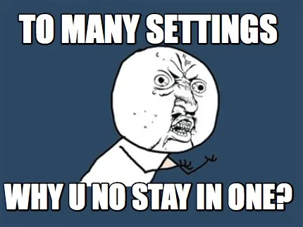 TO MANY SETTINGS WHY U NO STAY IN ONE?