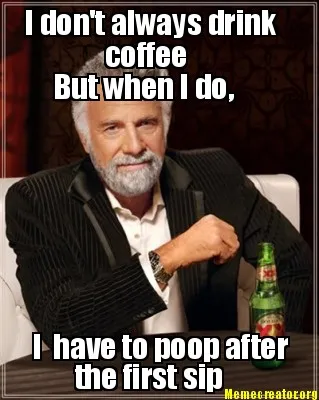 Funny I don't always drink coffee But when I do, I have to poop after the first sip