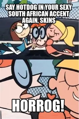 Say Hotdog in your sexy South African accent again, Skins HORROG!