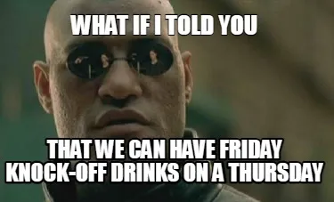 What if i told you that we can have friday knock-off drinks on a thursday
