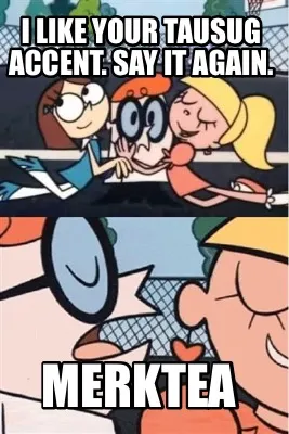 I LIKE YOUR TAUSUG ACCENT. SAY IT AGAIN. MERKTEA
