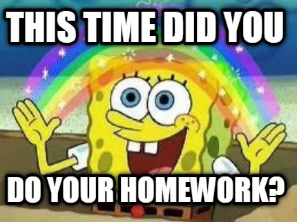 This time did you Do your homework?
