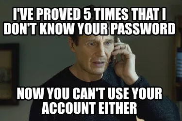 I've proved 5 times that I don't know your password Now you can't use your accou